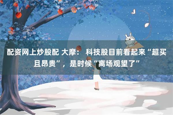 配资网上炒股配 大摩： 科技股目前看起来“超买且昂贵”，是时候“离场观望了”