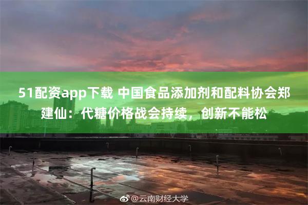 51配资app下载 中国食品添加剂和配料协会郑建仙：代糖价格战会持续，创新不能松