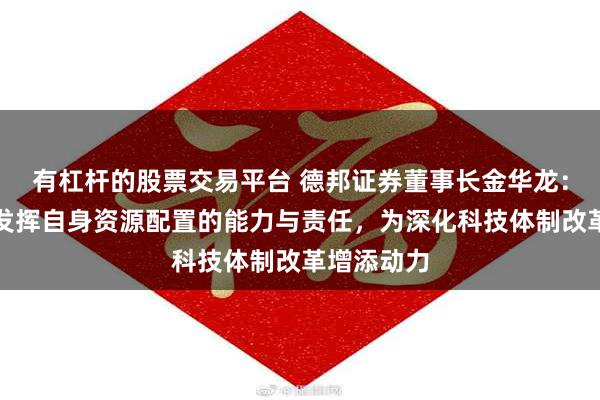 有杠杆的股票交易平台 德邦证券董事长金华龙：证券公司发挥自身资源配置的能力与责任，为深化科技体制改革增添动力