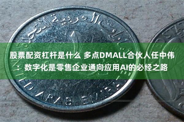 股票配资杠杆是什么 多点DMALL合伙人任中伟：数字化是零售企业通向应用AI的必经之路