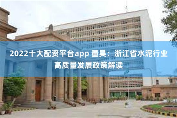 2022十大配资平台app 董昊：浙江省水泥行业高质量发展政策解读