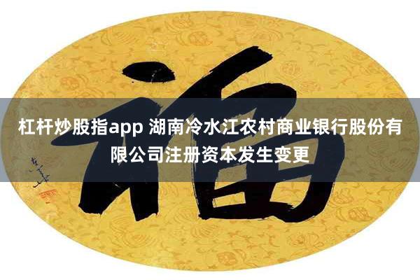 杠杆炒股指app 湖南冷水江农村商业银行股份有限公司注册资本发生变更