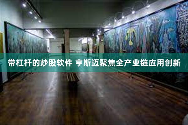 带杠杆的炒股软件 亨斯迈聚焦全产业链应用创新