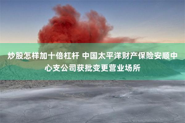 炒股怎样加十倍杠杆 中国太平洋财产保险安顺中心支公司获批变更营业场所