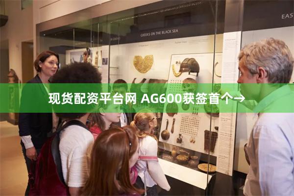 现货配资平台网 AG600获签首个→