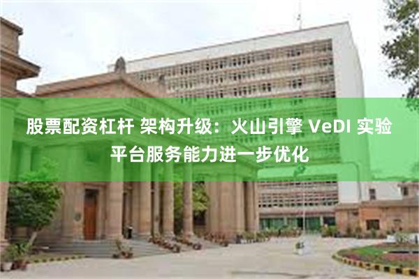 股票配资杠杆 架构升级：火山引擎 VeDI 实验平台服务能力进一步优化