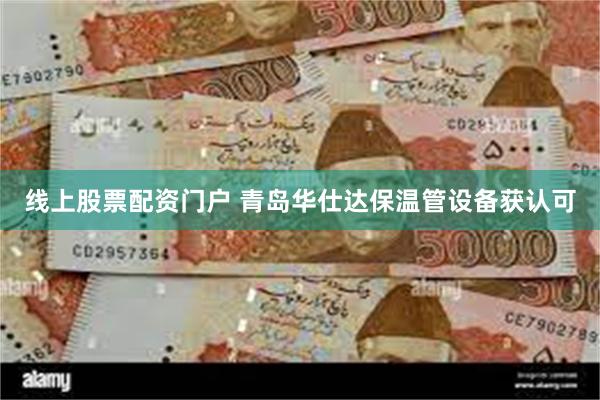 线上股票配资门户 青岛华仕达保温管设备获认可