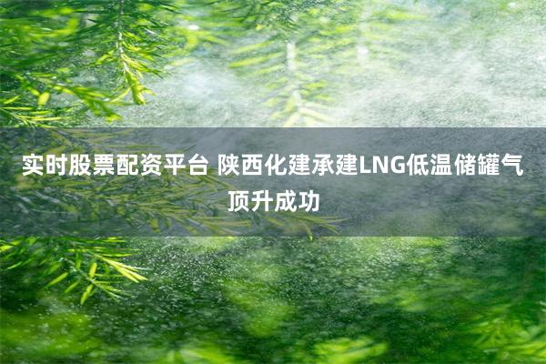 实时股票配资平台 陕西化建承建LNG低温储罐气顶升成功