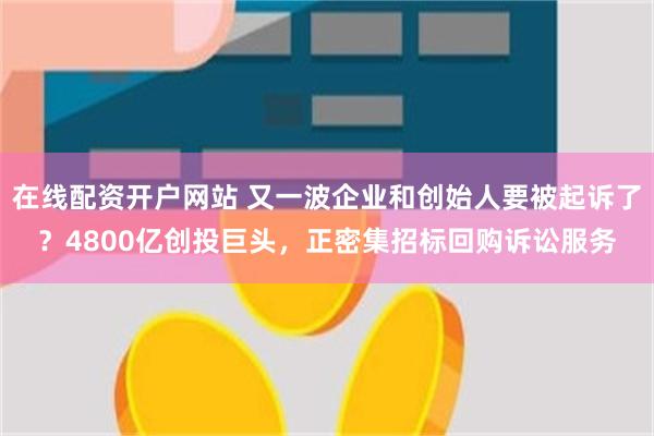 在线配资开户网站 又一波企业和创始人要被起诉了？4800亿创投巨头，正密集招标回购诉讼服务