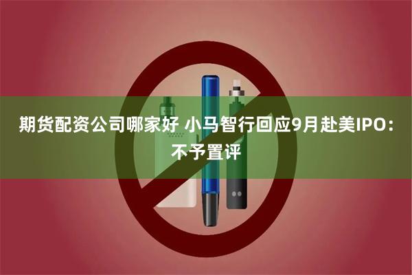 期货配资公司哪家好 小马智行回应9月赴美IPO：不予置评