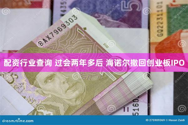 配资行业查询 过会两年多后 海诺尔撤回创业板IPO