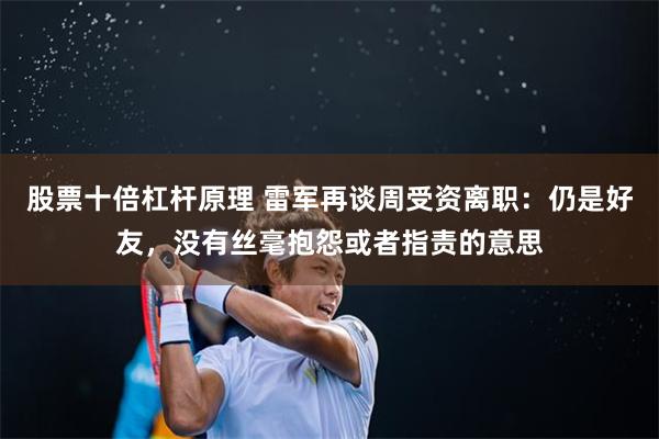 股票十倍杠杆原理 雷军再谈周受资离职：仍是好友，没有丝毫抱怨或者指责的意思