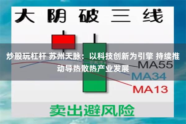 炒股玩杠杆 苏州天脉：以科技创新为引擎 持续推动导热散热产业发展