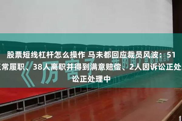 股票短线杠杆怎么操作 马未都回应裁员风波：51人正常履职、38人离职并得到满意赔偿、2人因诉讼正处理中