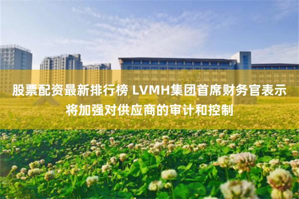 股票配资最新排行榜 LVMH集团首席财务官表示将加强对供应商的审计和控制