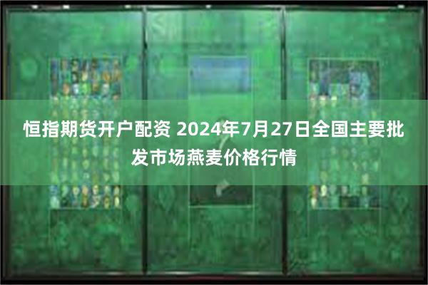 恒指期货开户配资 2024年7月27日全国主要批发市场燕麦价格行情