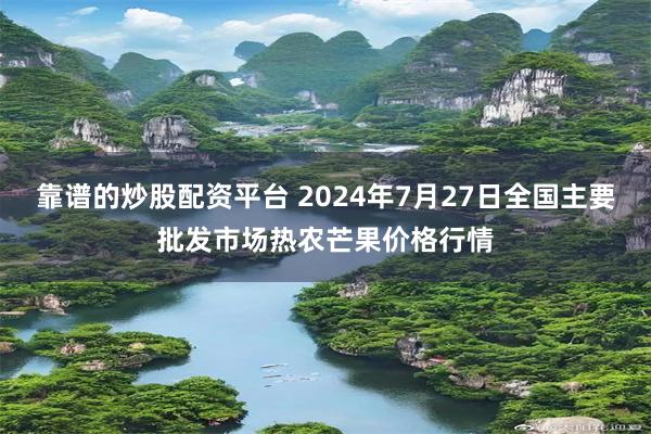 靠谱的炒股配资平台 2024年7月27日全国主要批发市场热农芒果价格行情