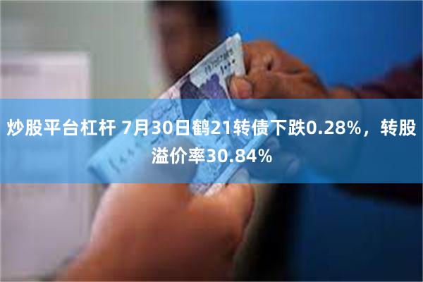 炒股平台杠杆 7月30日鹤21转债下跌0.28%，转股溢价率30.84%