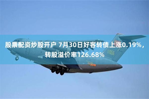 股票配资炒股开户 7月30日好客转债上涨0.19%，转股溢价率126.68%