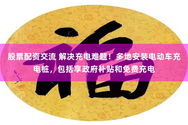 股票配资交流 解决充电难题！多地安装电动车充电桩，包括享政府补贴和免费充电