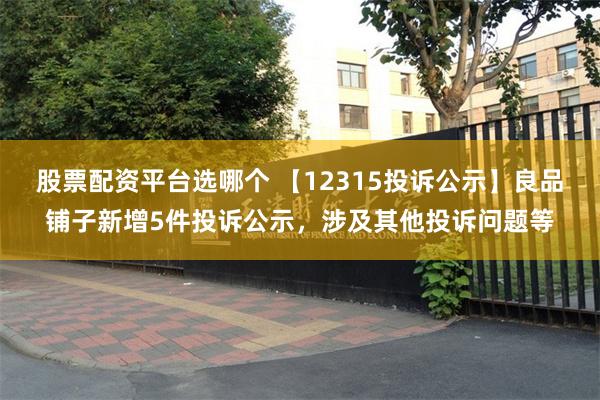 股票配资平台选哪个 【12315投诉公示】良品铺子新增5件投诉公示，涉及其他投诉问题等