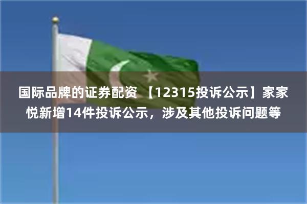 国际品牌的证券配资 【12315投诉公示】家家悦新增14件投诉公示，涉及其他投诉问题等