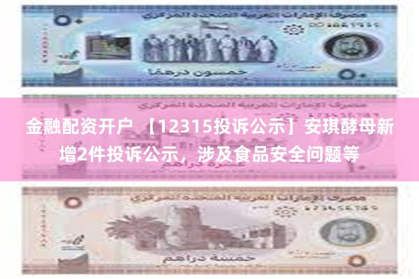 金融配资开户 【12315投诉公示】安琪酵母新增2件投诉公示，涉及食品安全问题等