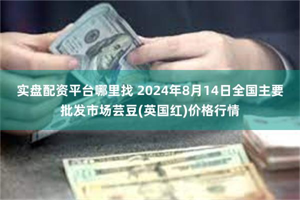 实盘配资平台哪里找 2024年8月14日全国主要批发市场芸豆(英国红)价格行情