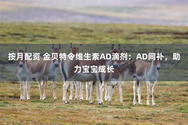 按月配资 金贝特令维生素AD滴剂：AD同补，助力宝宝成长