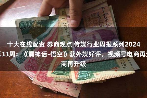 十大在线配资 券商观点|传媒行业周报系列2024年第33周：《黑神话-悟空》获外媒好评，视频号电商再升级