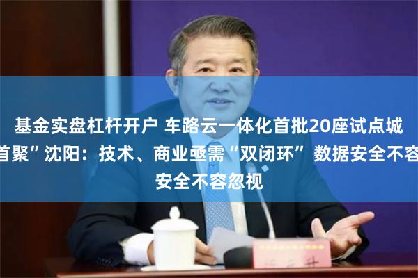 基金实盘杠杆开户 车路云一体化首批20座试点城市“首聚”沈阳：技术、商业亟需“双闭环” 数据安全不容忽视