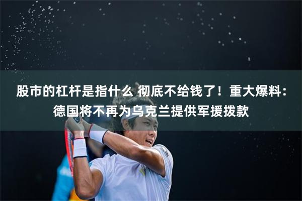 股市的杠杆是指什么 彻底不给钱了！重大爆料：德国将不再为乌克兰提供军援拨款