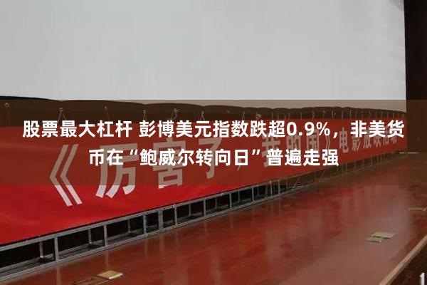 股票最大杠杆 彭博美元指数跌超0.9%，非美货币在“鲍威尔转向日”普遍走强