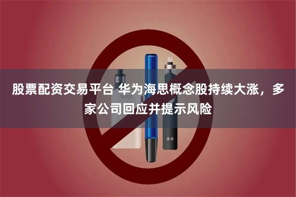 股票配资交易平台 华为海思概念股持续大涨，多家公司回应并提示风险