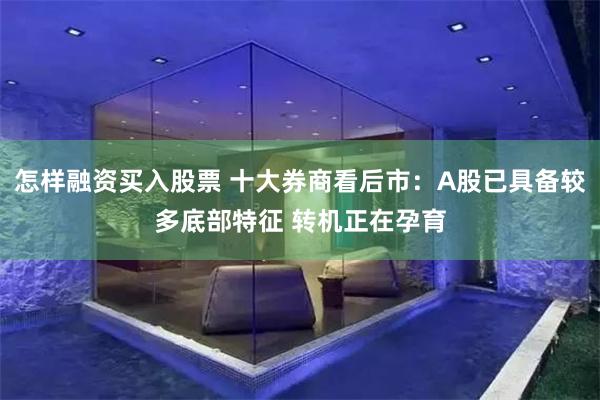 怎样融资买入股票 十大券商看后市：A股已具备较多底部特征 转机正在孕育