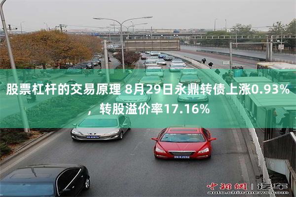 股票杠杆的交易原理 8月29日永鼎转债上涨0.93%，转股溢价率17.16%