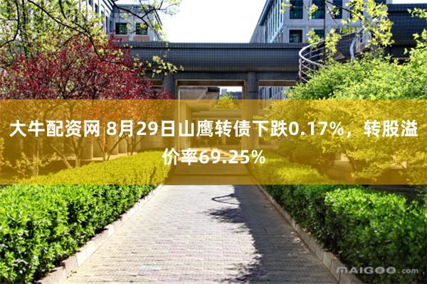 大牛配资网 8月29日山鹰转债下跌0.17%，转股溢价率69.25%