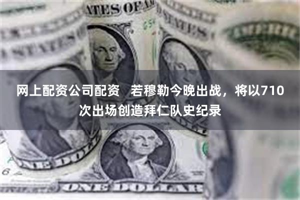 网上配资公司配资   若穆勒今晚出战，将以710次出场创造拜仁队史纪录