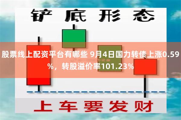 股票线上配资平台有哪些 9月4日国力转债上涨0.59%，转股溢价率101.23%