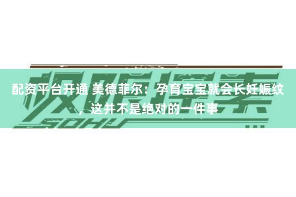 配资平台开通 美德菲尔：孕育宝宝就会长妊娠纹，这并不是绝对的一件事