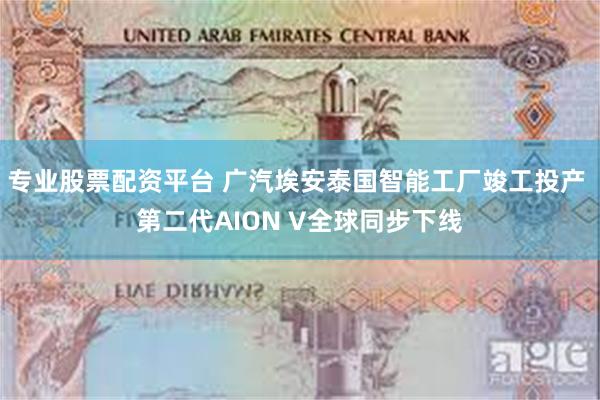 专业股票配资平台 广汽埃安泰国智能工厂竣工投产 第二代AION V全球同步下线