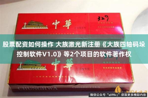 股票配资如何操作 大族激光新注册《大族四轴码垛控制软件V1.0》等2个项目的软件著作权