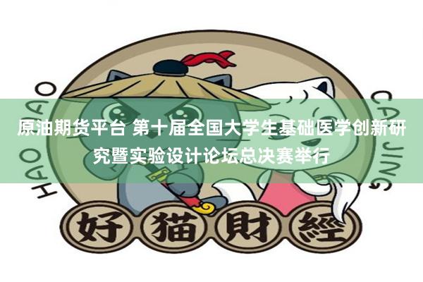 原油期货平台 第十届全国大学生基础医学创新研究暨实验设计论坛总决赛举行