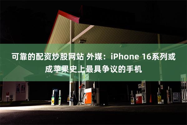 可靠的配资炒股网站 外媒：iPhone 16系列或成苹果史上最具争议的手机