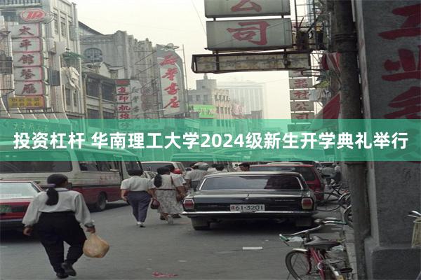 投资杠杆 华南理工大学2024级新生开学典礼举行