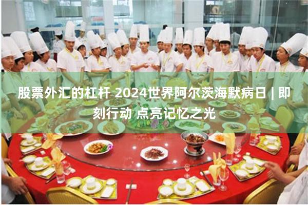 股票外汇的杠杆 2024世界阿尔茨海默病日 | 即刻行动 点亮记忆之光