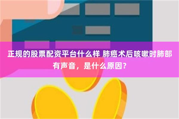 正规的股票配资平台什么样 肺癌术后咳嗽时肺部有声音，是什么原因？