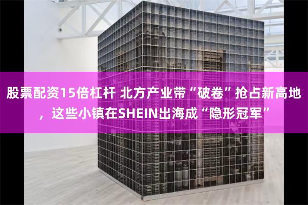 股票配资15倍杠杆 北方产业带“破卷”抢占新高地，这些小镇在SHEIN出海成“隐形冠军”