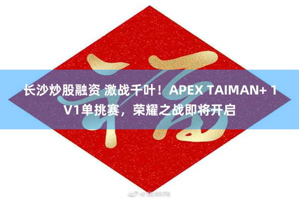 长沙炒股融资 激战千叶！APEX TAIMAN+ 1V1单挑赛，荣耀之战即将开启