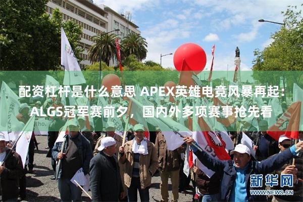 配资杠杆是什么意思 APEX英雄电竞风暴再起：ALGS冠军赛前夕，国内外多项赛事抢先看